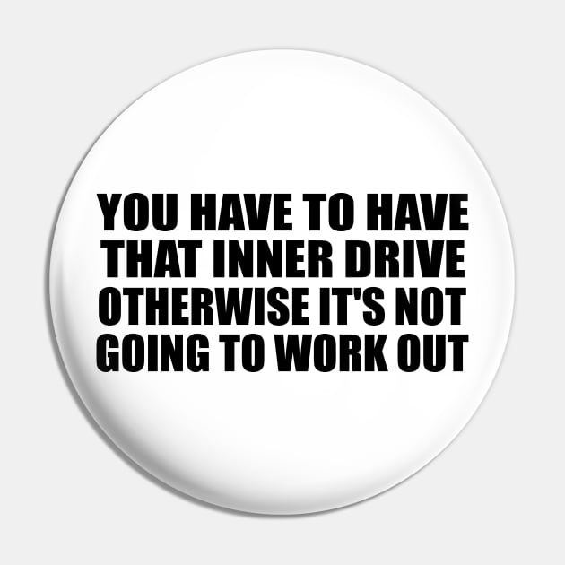 You have to have that inner drive otherwise it's not going to work out Pin by BL4CK&WH1TE 