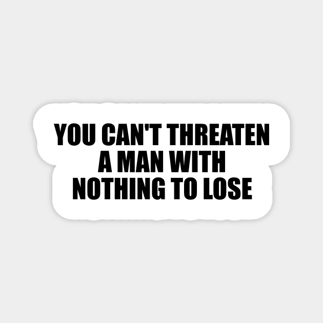 You can't threaten a man with nothing to lose Magnet by D1FF3R3NT