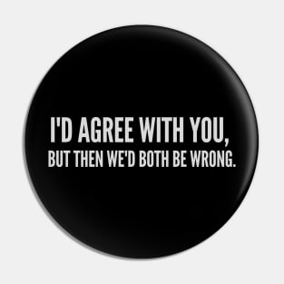 I'd Agree with You, But Then We'd Both Be Wrong Pin