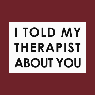 I told my therapist about you T-Shirt