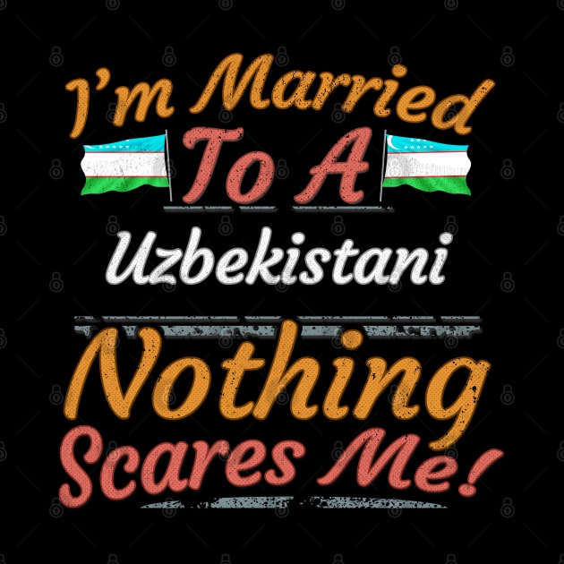 I'm Married To A Uzbekistani Nothing Scares Me - Gift for Uzbekistani From Uzbekistan Asia,Central Asia, by Country Flags