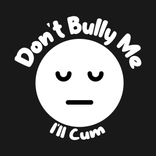 Don't Bully me I'll Cum Sad Face T-Shirt