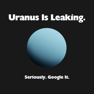 Uranus Is Leaking. Seriously. Google It. T-Shirt