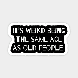 It’s Weird Being The Same Age As Old People Magnet