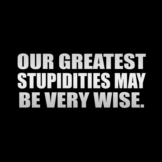 Our greatest stupidities may be very wise by It'sMyTime