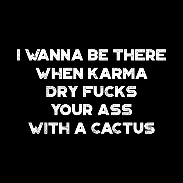 I Wanna Be There When Karma Dry Fucks Your Ass With A Cactus White Funny by truffela