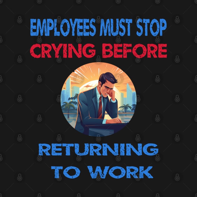 EMPLOYEES MUST STOP CRYING BEFORE RETURNING TO WORK by ArtfulDesign