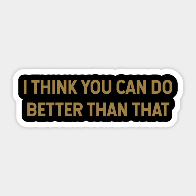 I Think You Can Do Better Than That I Think You Can Do Better Sticker Teepublic