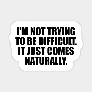 I'm Not Trying To Be Difficult. It Just Comes Naturally Magnet