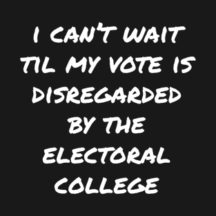 Can't Wait Til My Vote Is Disregarded By The Electoral College T-Shirt