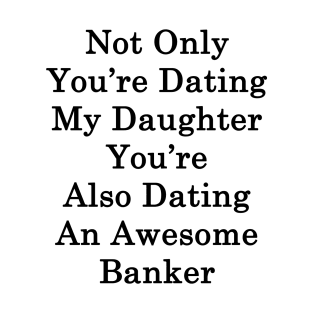 Not Only You're Dating My Daughter You're Also Dating An Awesome Banker T-Shirt
