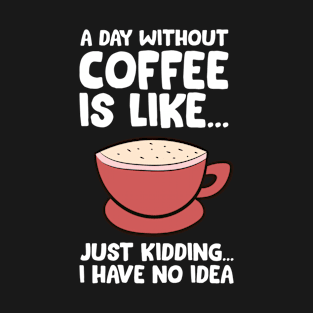 A Day Without Coffee Is Like Just Kidding I Have No Idea T-Shirt