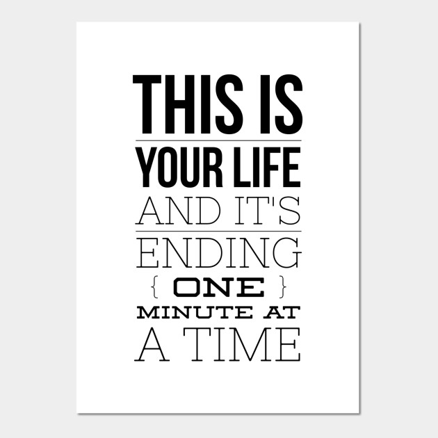 This Is Your Life And It S Ending One Minute At A Time This Is Your Life And Its Ending One M Posters And Art Prints Teepublic This Is Your Life And It S Ending One Minute At A Time This Is Your Life And Its Ending One M Posters And Art Prints Teepublic