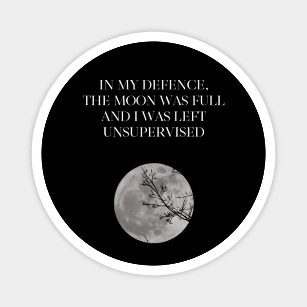 In My Defence The Moon Was Full And I Was Left Unsupervised In My Defence Magnet Teepublic
