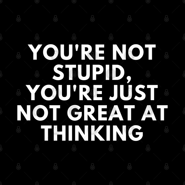 You're Not Stupid, You're Just Not Great At Thinking. Funny Sarcastic Saying by That Cheeky Tee