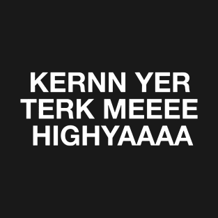 Kernn Yer Terk Meeee Highyaaaa T-Shirt