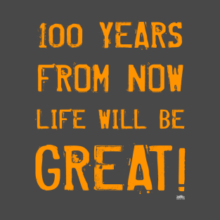 100 YEARS FROM NOW LIFE WILL BE GREAT! T-Shirt