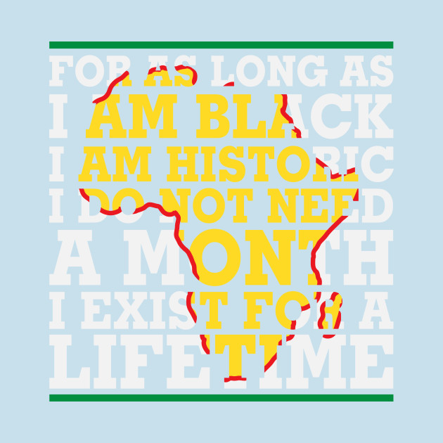 Discover For as long as I am Black I am Historic. I do not need a month. I exist for a lifetime. - Black History - T-Shirt