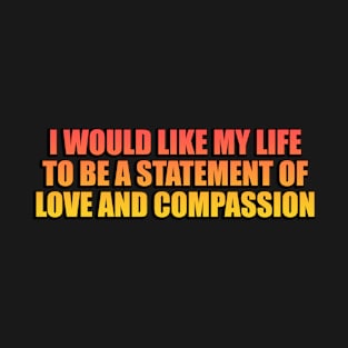 I would like my life to be a statement of love and compassion T-Shirt