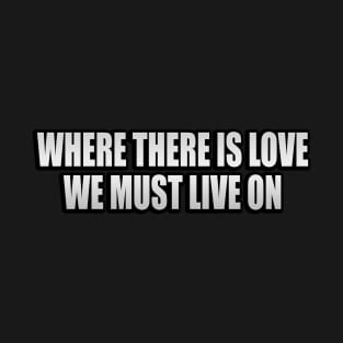 Where there is love, we must live on T-Shirt