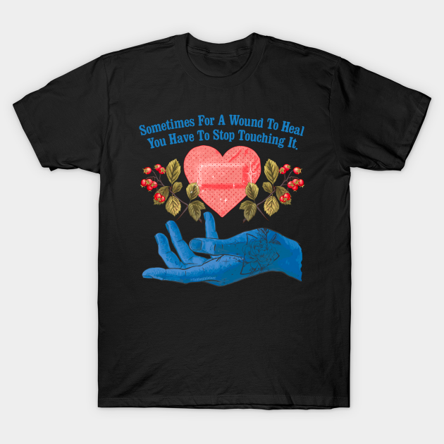 Sometimes For A Wound To Heal You Have To Stop Touching It - Healing - T-Shirt