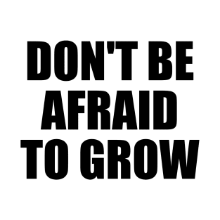 Don't be afraid to grow T-Shirt