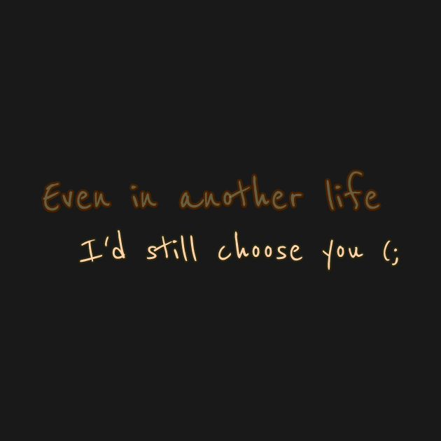 Even in another life I'd still choose you by THESHOPmyshp