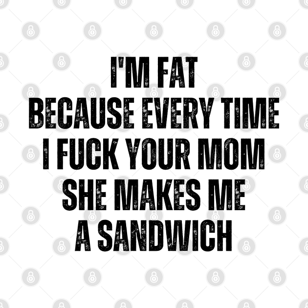 I M Fat Because I Fuck Your Mom Sandwich Fucking Sex Mom Jokes Pin Teepublic