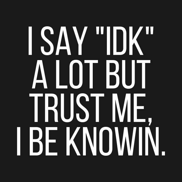 Download I say IDK a lot but trust me, I be knowin. - I Dont Know ...