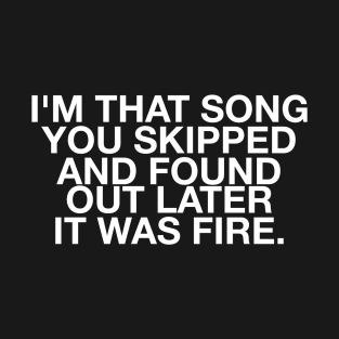 I'm that song you skipped and found out later it was fire quote T-Shirt