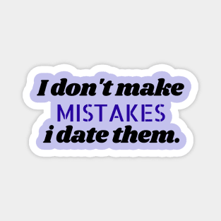 I don't make mistakes i date them. Magnet