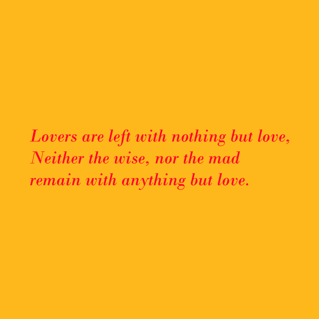 Lovers are left with nothing but love, Neither the wise, nor the mad, remain with anything but love. by simurgh