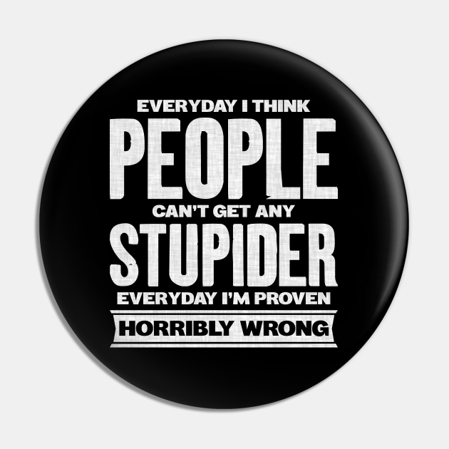 Everyday I Think People Can't Get Any Stupider Everyday I'm Proven Horribly Wrong - Stupid People Funny Quotes - Pin | TeePublic Everyday I Think People Can't Get Any Stupider Everyday I'm Proven Horribly Wrong - Stupid People Funny Quotes - Pin | TeePublic