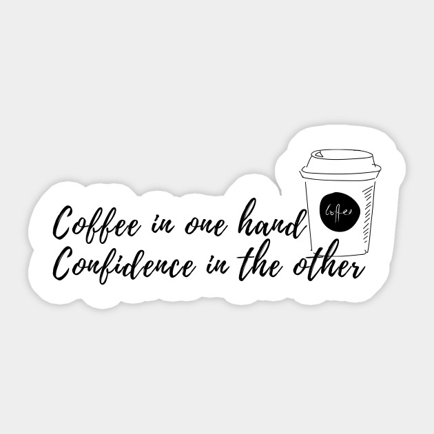 Coffee In One Hand Confidence In The Other Coffee Is Always A