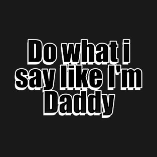 Do what i say like I'm Daddy T-Shirt