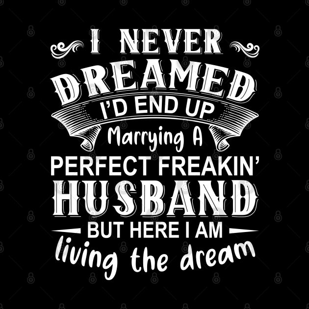 I never dreamed I'd end up marrying A perfect freakin' husband but here I am living the dream by DragonTees