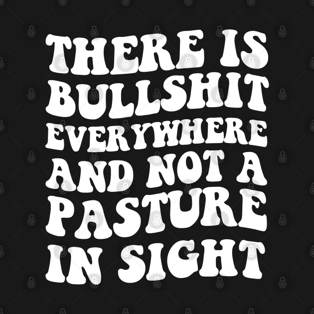 There's Bullshit Everywhere And Not A Pasture In Sight by Elhisodesigns