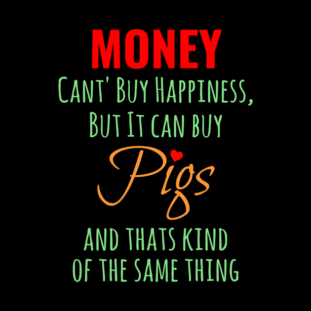 MONEY CAN'T BUY HAPPINESS BUT IT CAN BUY PIGS AND THATS KIND OF THE SAME THING by Lin Watchorn 