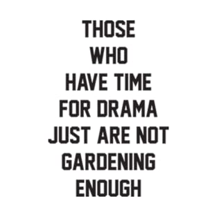 Those who have time for drama  just are not gardening enough T-Shirt