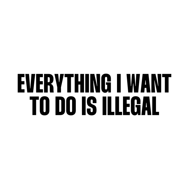 Everything I want to do is illegal quote by paigaam