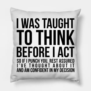 I was taught to think before I act, so if I punch you, rest assured I've thought about it and am confident in my decision funny t-shirt Pillow