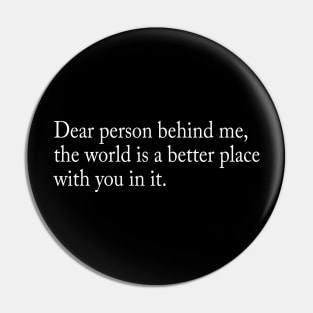 Dear person behind me, the world is a better place with you in it Pin