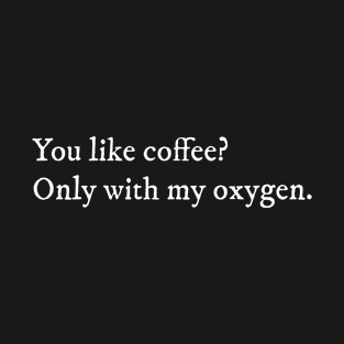 You like coffee only with my oxygen T-Shirt