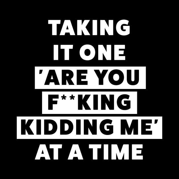 Funny - taking it one are you f**king kidding me at a time... by Room Thirty Four