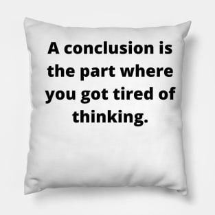 A conclusion is the part where you got tired of thinking Pillow