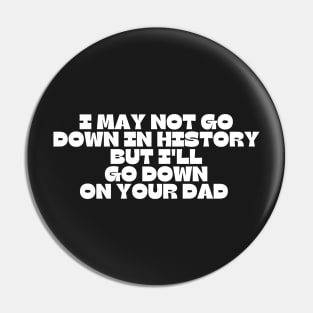 I may not go down in history but i'll go down on your dad Pin