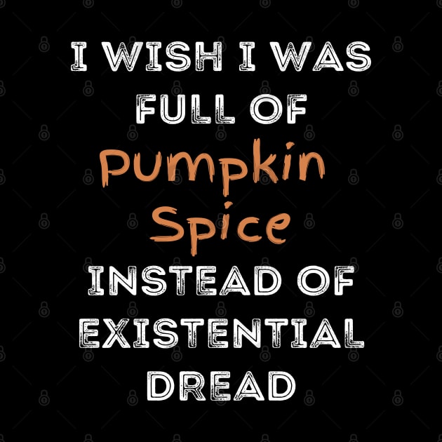 I Wish I was Full of Pumpkin Spice Instead of Existential Dread by Apathecary