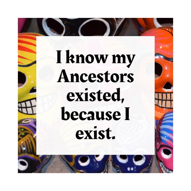 I know my Ancestors existed, because I exist by Honoring Ancestors