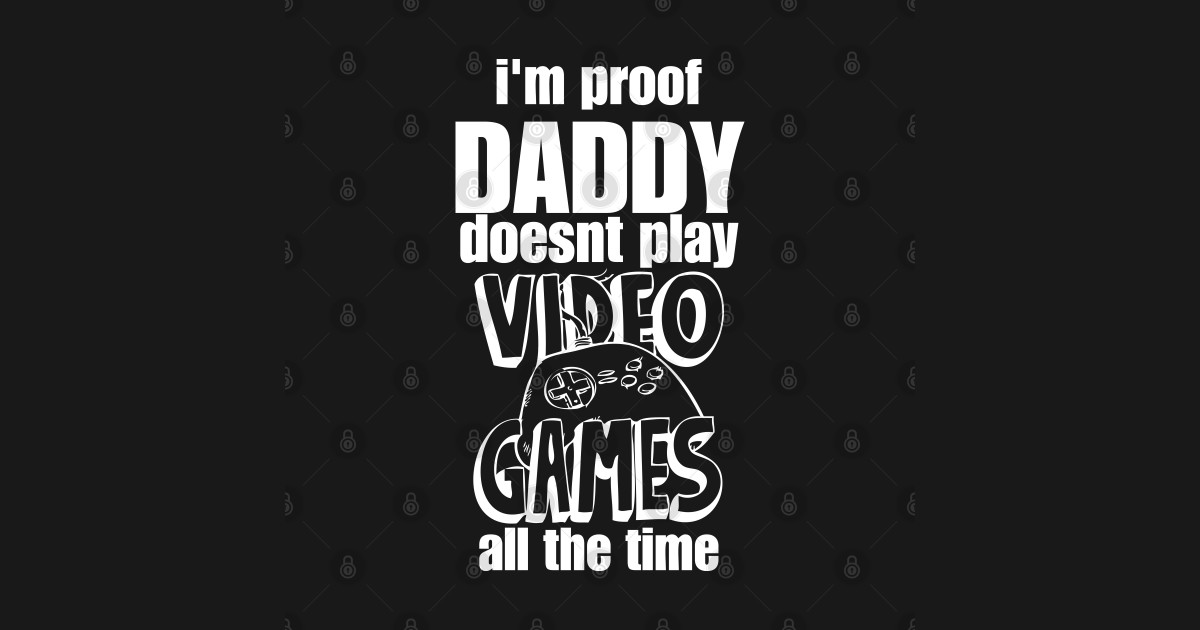 i'm proof daddy doesnt play video games all the time Im Proof Daddy