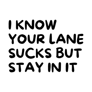 I Know Your Lane Sucks But Stay in It T-Shirt